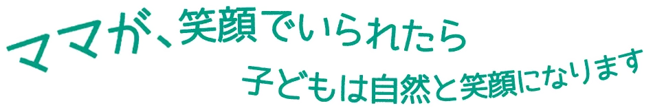 ママが、笑顔でいられたら子どもは自然と笑顔になります