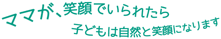 ママが、笑顔でいられたら子どもは自然と笑顔になります
