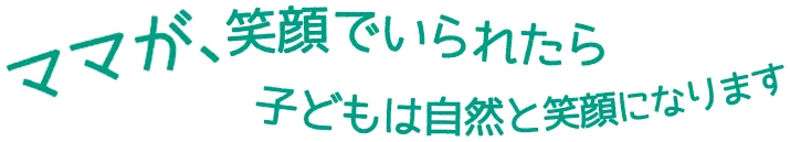 ママが、笑顔でいられたら子どもは自然と笑顔になります